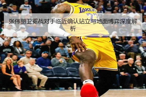 张伟丽卫冕战对手临近确认站立与地面博弈深度解析