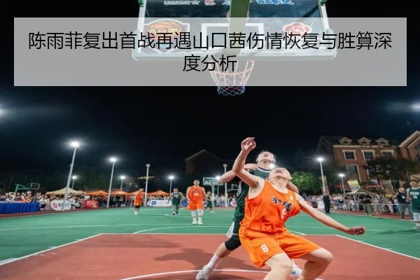 陈雨菲复出首战再遇山口茜伤情恢复与胜算深度分析