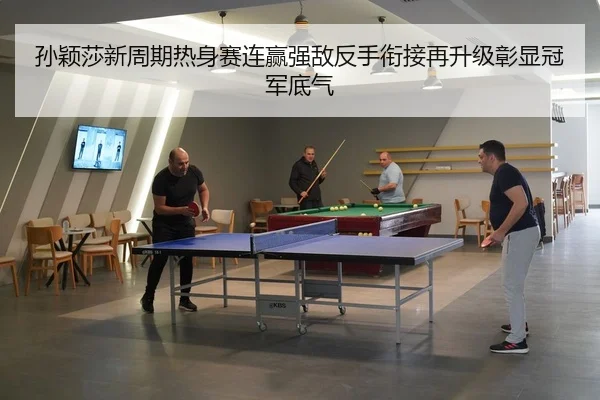 孙颖莎新周期热身赛连赢强敌反手衔接再升级彰显冠军底气